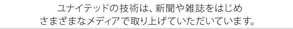 ユナイテッドの技術は、新聞や雑誌をはじめ さまざまなメディアで取り上げていただいています。