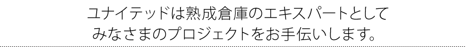 ユナイテッドは熟成倉庫のエキスパートとして みなさまのプロジェクトをお手伝いします。